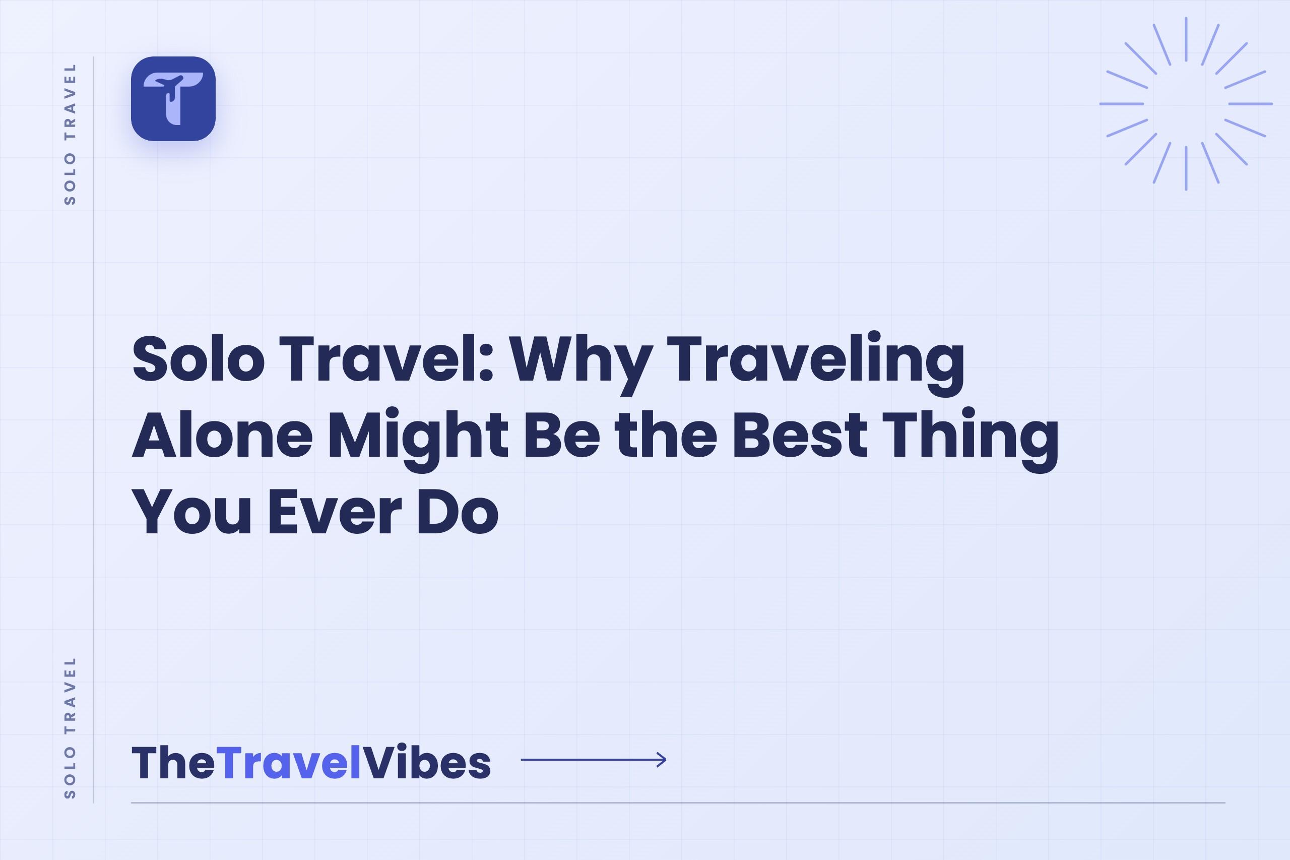Solo Travel: Why Traveling Alone Might Be the Best Thing You Ever Do