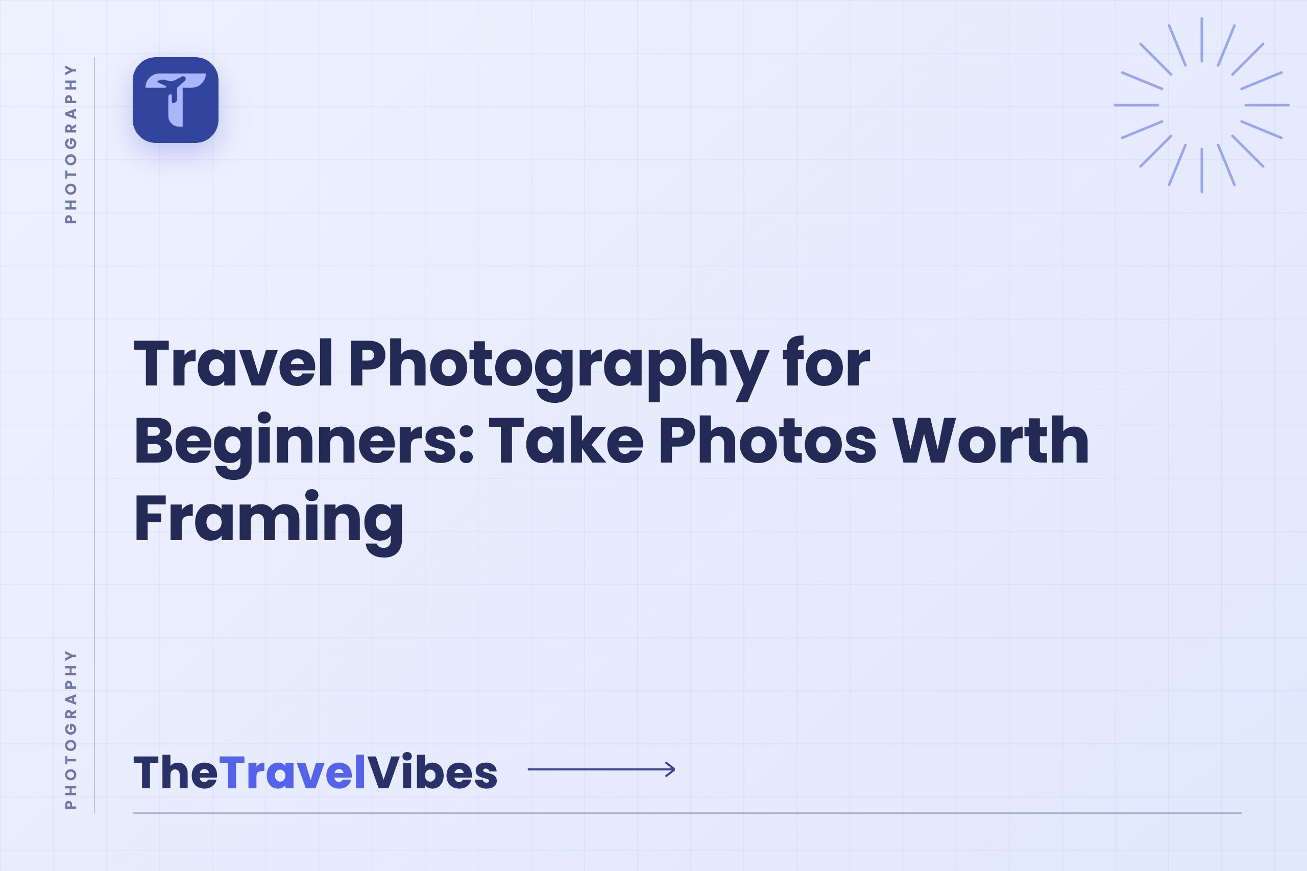 Travel Photography for Beginners: Take Photos Worth Framing